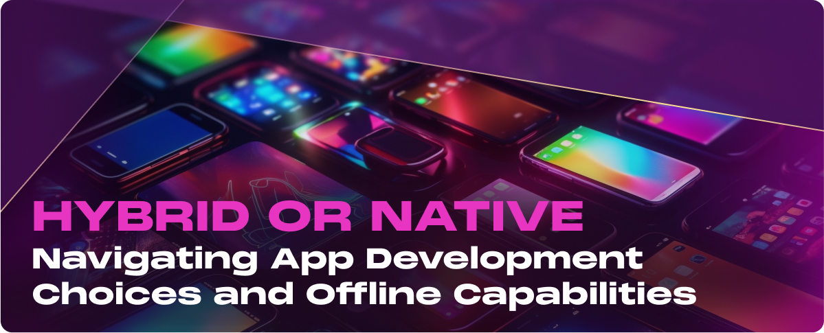 Hybrid or Native: Navigating App Development Choices and Offline Capabilities